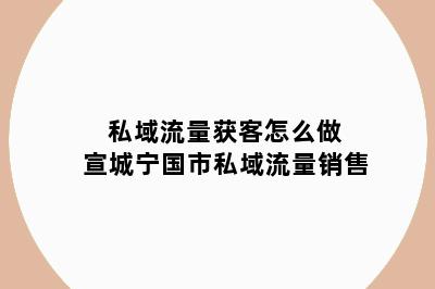 私域流量获客怎么做 宣城宁国市私域流量销售